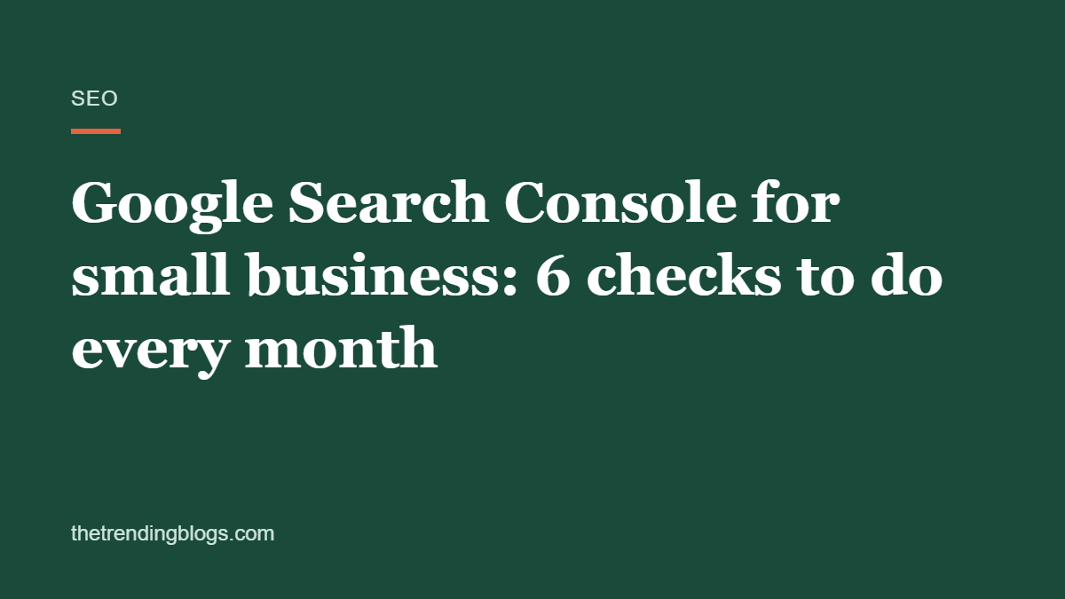 Google Search Console for small business: 6 checks to do every month